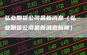弘业期货公司最新消息（弘业期货公司最新消息新闻）