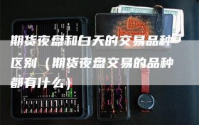 期货夜盘和白天的交易品种区别（期货夜盘交易的品种都有什么）