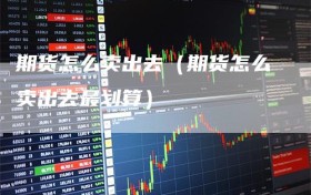 期货怎么卖出去（期货怎么卖出去最划算）