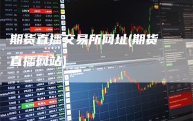 期货直播交易所网址(期货直播网站)