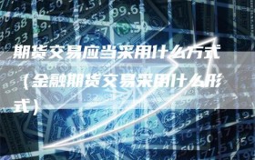 期货交易应当采用什么方式（金融期货交易采用什么形式）