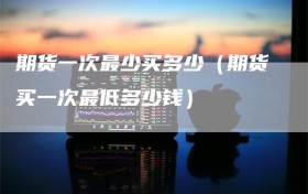 期货一次最少买多少（期货买一次最低多少钱）