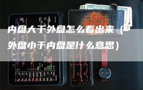 内盘大于外盘怎么看出来（外盘小于内盘是什么意思）
