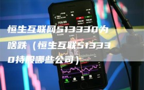 恒生互联网513330为啥跌（恒生互联513330持股哪些公司）