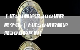 上证50和沪深300指数哪个好（上证50指数和沪深300的区别）