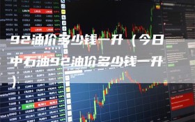 92油价多少钱一升（今日中石油92油价多少钱一升）
