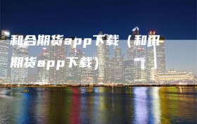 和合期货app下载（和讯期货app下载）