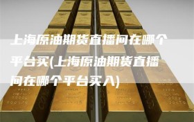 上海原油期货直播间在哪个平台买(上海原油期货直播间在哪个平台买入)