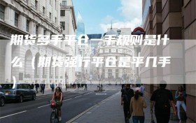 期货多手平仓一手规则是什么（期货强行平仓是平几手）