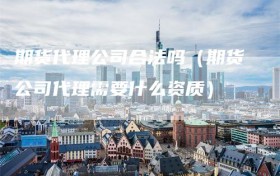 期货代理公司合法吗（期货公司代理需要什么资质）