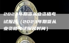 2023年期货从业资格考试报名（2023年期货从业资格考试报名时间）