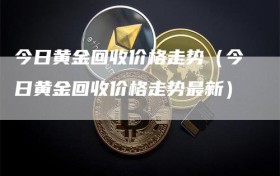 今日黄金回收价格走势（今日黄金回收价格走势最新）