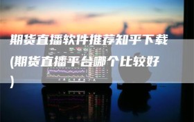 期货直播软件推荐知乎下载(期货直播平台哪个比较好)