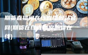 期货直播间在线直播网站官网(期货在线直播室期货在线)