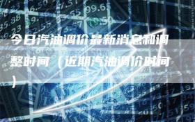 今日汽油调价最新消息和调整时间（近期汽油调价时间）