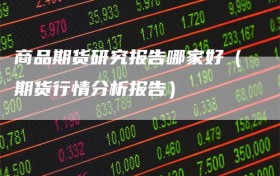 商品期货研究报告哪家好（期货行情分析报告）