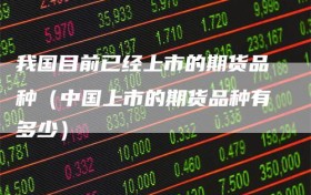 我国目前已经上市的期货品种（中国上市的期货品种有多少）