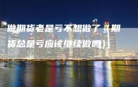 做期货老是亏不想做了（期货总是亏应该继续做吗）