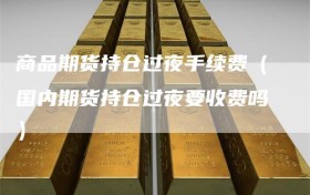 商品期货持仓过夜手续费（国内期货持仓过夜要收费吗）