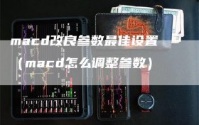 macd改良参数最佳设置（macd怎么调整参数）