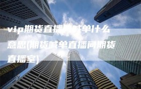 vip期货直播间喊单什么意思(期货喊单直播间期货直播室)