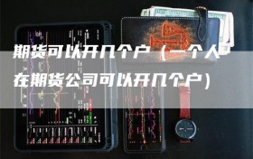 期货可以开几个户（一个人在期货公司可以开几个户）