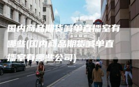 国内商品期货喊单直播室有哪些(国内商品期货喊单直播室有哪些公司)