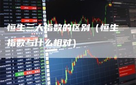 恒生三大指数的区别（恒生指数与什么相对）