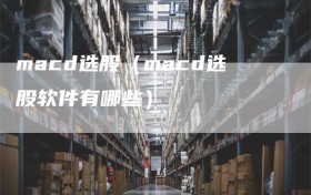 macd选股（macd选股软件有哪些）