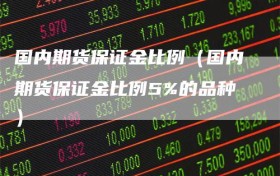 国内期货保证金比例（国内期货保证金比例5%的品种）