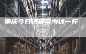 重庆今日铜价多少钱一斤