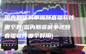 国内期货喊单视频直播软件哪个好(国内期货喊单视频直播软件哪个好用)