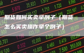 期货如何买卖举例子（期货怎么买卖操作举个例子）