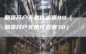 期货开户无条件返佣90（期货开户无条件返佣70）