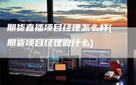 期货直播项目经理怎么样(期货项目经理做什么)