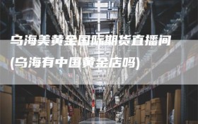 乌海美黄金国际期货直播间(乌海有中国黄金店吗)