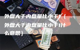 外盘大于内盘量比小于1（外盘大于内盘量比小于1什么意思）