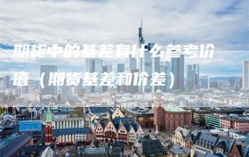 期货中的基差有什么参考价值（期货基差和价差）