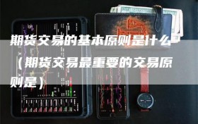 期货交易的基本原则是什么（期货交易最重要的交易原则是）