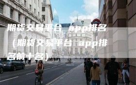 期货交易平台 app排名（期货交易平台 app排名前十名）