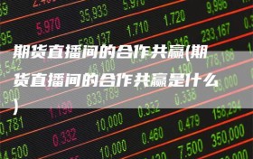 期货直播间的合作共赢(期货直播间的合作共赢是什么)