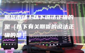 期货市场上以下说法正确的是（以下有关期货的说法正确的是）