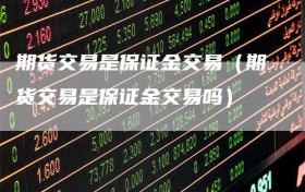 期货交易是保证金交易（期货交易是保证金交易吗）