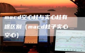 macd空心柱与实心柱有啥区别（macd柱子实心空心）
