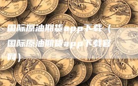 国际原油期货app下载（国际原油期货app下载官网）