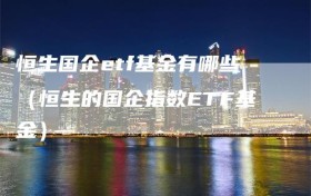 恒生国企etf基金有哪些（恒生的国企指数ETF基金）