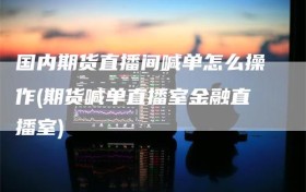 国内期货直播间喊单怎么操作(期货喊单直播室金融直播室)