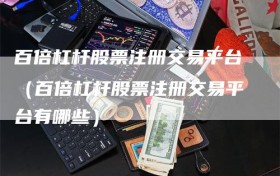 百倍杠杆股票注册交易平台（百倍杠杆股票注册交易平台有哪些）