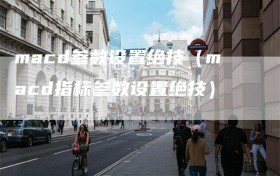 macd参数设置绝技（macd指标参数设置绝技）