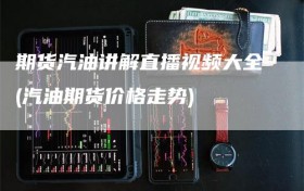 期货汽油讲解直播视频大全(汽油期货价格走势)